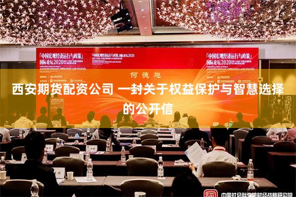 西安期货配资公司 一封关于权益保护与智慧选择的公开信