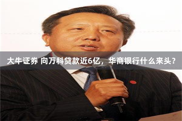 大牛证券 向万科贷款近6亿，华商银行什么来头？