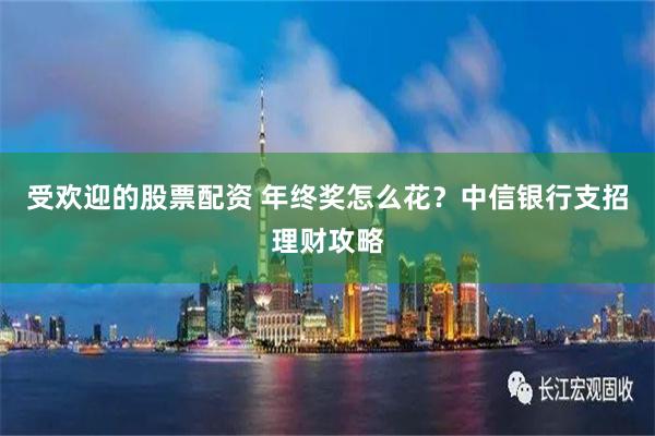 受欢迎的股票配资 年终奖怎么花？中信银行支招理财攻略