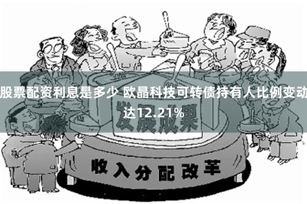 股票配资利息是多少 欧晶科技可转债持有人比例变动达12.21%