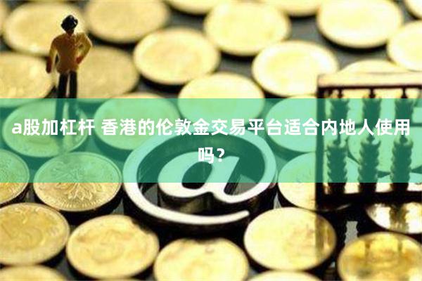 a股加杠杆 香港的伦敦金交易平台适合内地人使用吗？