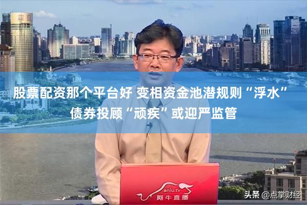 股票配资那个平台好 变相资金池潜规则“浮水” 债券投顾“顽疾”或迎严监管