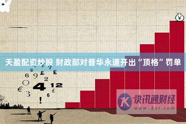 天盈配资炒股 财政部对普华永道开出“顶格”罚单