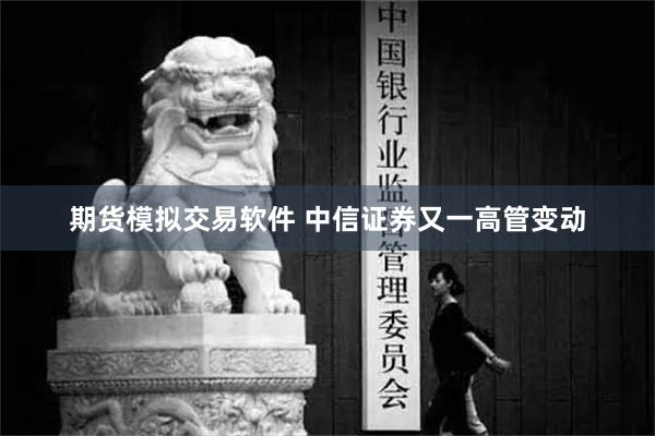 期货模拟交易软件 中信证券又一高管变动