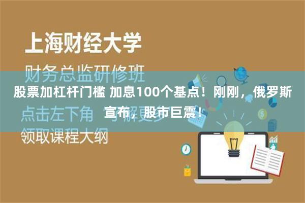 股票加杠杆门槛 加息100个基点！刚刚，俄罗斯宣布，股市巨震！