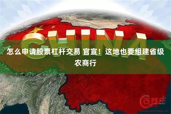 怎么申请股票杠杆交易 官宣！这地也要组建省级农商行