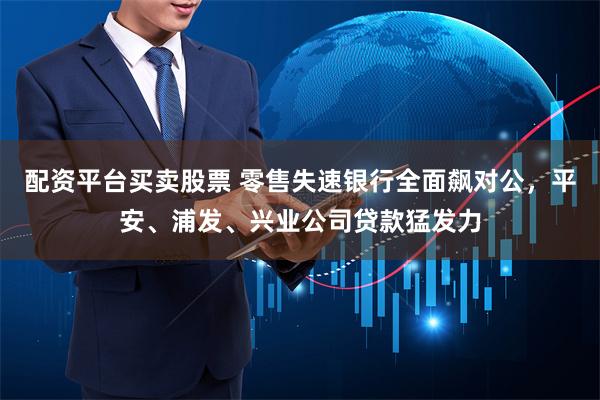 配资平台买卖股票 零售失速银行全面飙对公，平安、浦发、兴业公司贷款猛发力