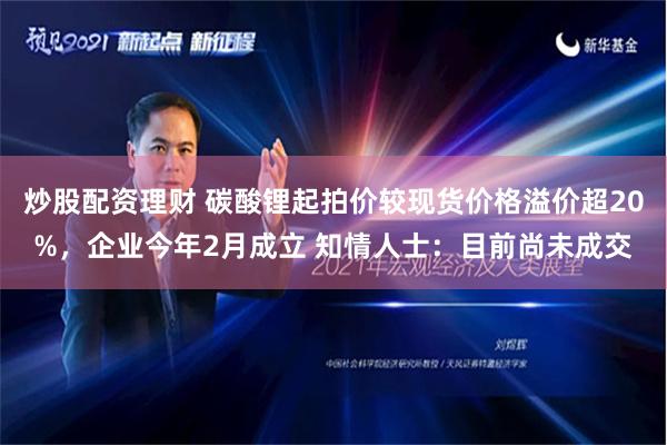 炒股配资理财 碳酸锂起拍价较现货价格溢价超20%，企业今年2月成立 知情人士：目前尚未成交