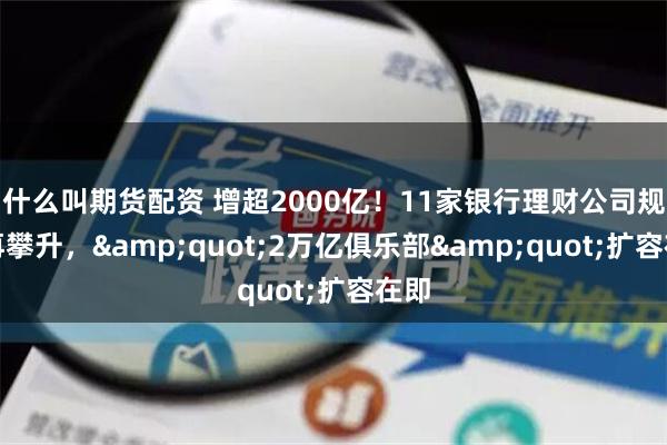 什么叫期货配资 增超2000亿！11家银行理财公司规模再攀升，&quot;2万亿俱乐部&quot;扩容在即