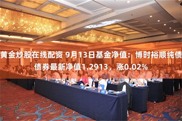 黄金炒股在线配资 9月13日基金净值：博时裕顺纯债债券最新净值1.2913，涨0.02%
