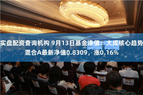 实盘配资查询机构 9月13日基金净值：大成核心趋势混合A最新净值0.8309，涨0.16%