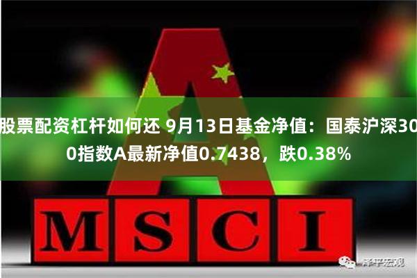 股票配资杠杆如何还 9月13日基金净值：国泰沪深300指数A最新净值0.7438，跌0.38%