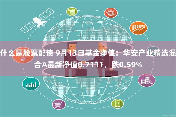 什么是股票配债 9月13日基金净值：华安产业精选混合A最新净值0.7111，跌0.59%
