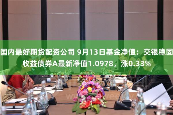 国内最好期货配资公司 9月13日基金净值：交银稳固收益债券A最新净值1.0978，涨0.33%