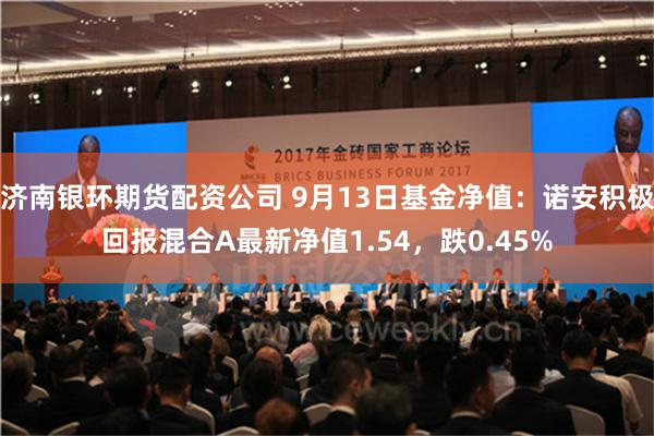 济南银环期货配资公司 9月13日基金净值：诺安积极回报混合A最新净值1.54，跌0.45%