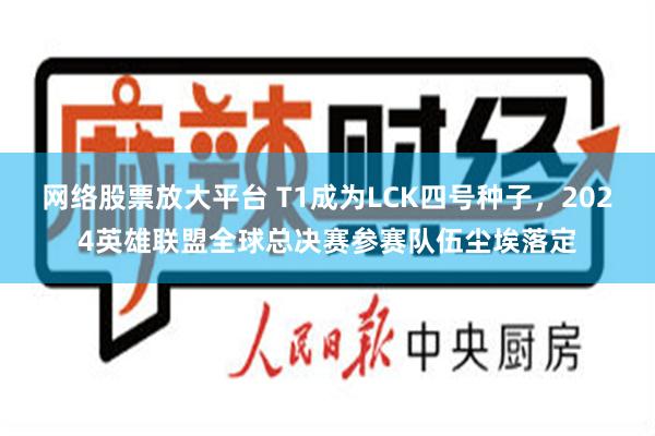 网络股票放大平台 T1成为LCK四号种子，2024英雄联盟全球总决赛参赛队伍尘埃落定