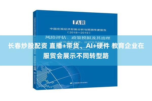 长春炒股配资 直播+带货、AI+硬件 教育企业在服贸会展示不同转型路