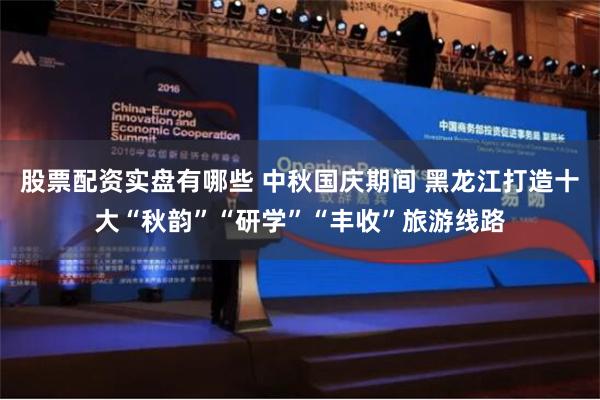 股票配资实盘有哪些 中秋国庆期间 黑龙江打造十大“秋韵”“研学”“丰收”旅游线路