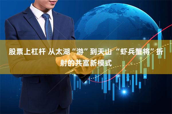 股票上杠杆 从太湖“游”到天山 “虾兵蟹将”折射的共富新模式