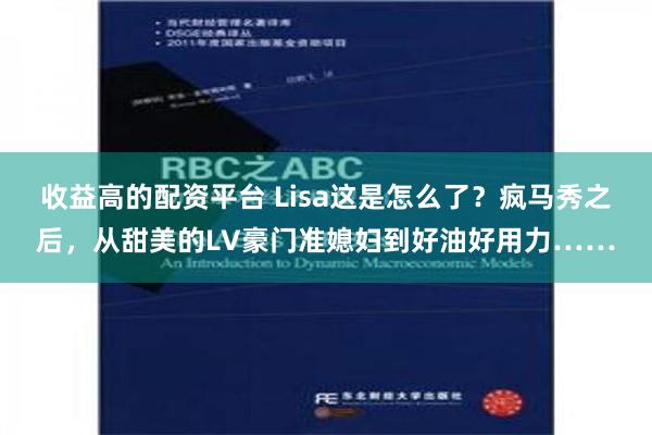 收益高的配资平台 Lisa这是怎么了？疯马秀之后，从甜美的LV豪门准媳妇到好油好用力……