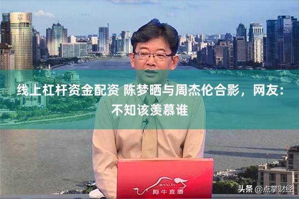 线上杠杆资金配资 陈梦晒与周杰伦合影，网友：不知该羡慕谁