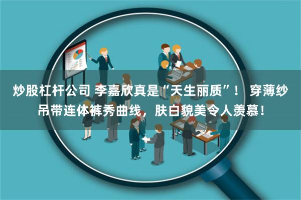 炒股杠杆公司 李嘉欣真是“天生丽质”！ 穿薄纱吊带连体裤秀曲线，肤白貌美令人羡慕！