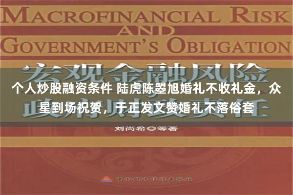 个人炒股融资条件 陆虎陈曌旭婚礼不收礼金，众星到场祝贺，于正发文赞婚礼不落俗套