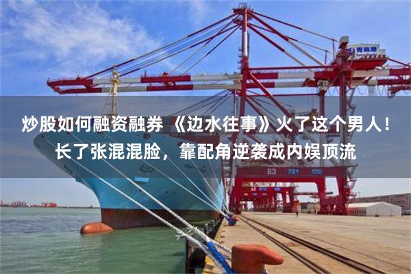 炒股如何融资融券 《边水往事》火了这个男人！长了张混混脸，靠配角逆袭成内娱顶流