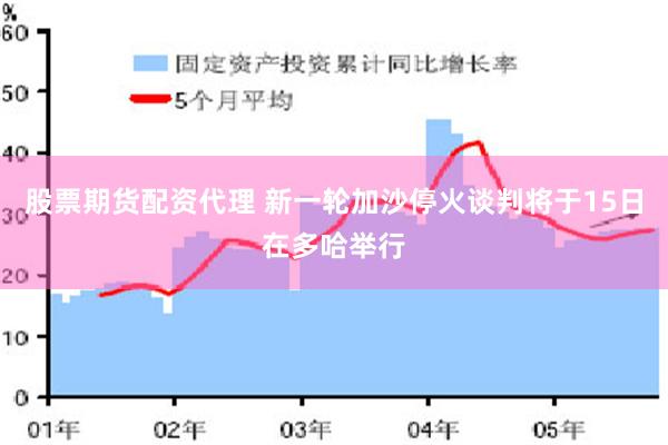 股票期货配资代理 新一轮加沙停火谈判将于15日在多哈举行