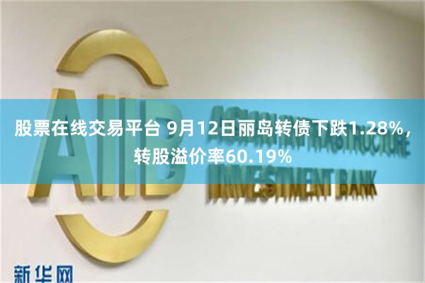 股票在线交易平台 9月12日丽岛转债下跌1.28%，转股溢价率60.19%