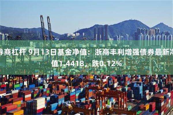 券商杠杆 9月13日基金净值：浙商丰利增强债券最新净值1.4418，跌0.12%