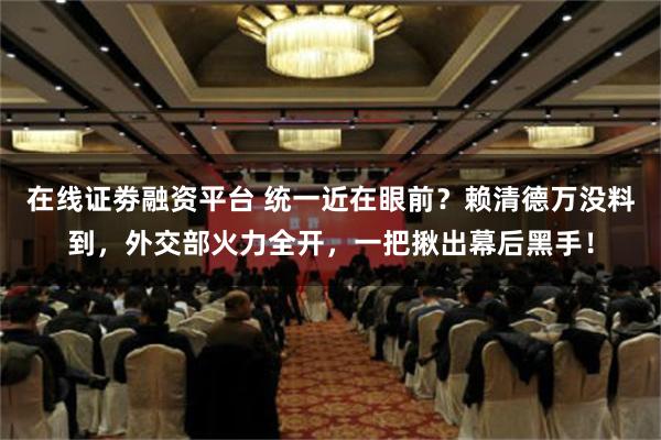 在线证劵融资平台 统一近在眼前？赖清德万没料到，外交部火力全开，一把揪出幕后黑手！