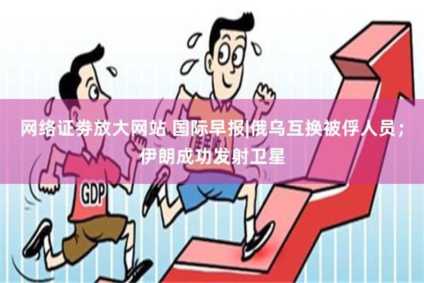 网络证劵放大网站 国际早报|俄乌互换被俘人员；伊朗成功发射卫星