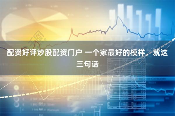 配资好评炒股配资门户 一个家最好的模样，就这三句话