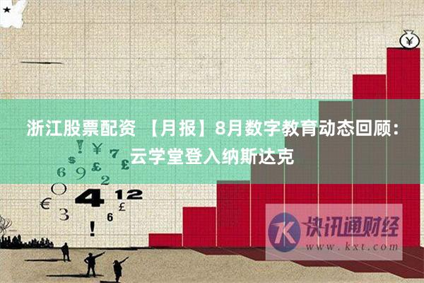 浙江股票配资 【月报】8月数字教育动态回顾：云学堂登入纳斯达克