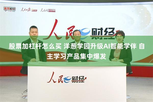 股票加杠杆怎么买 洋葱学园升级AI智能学伴 自主学习产品集中爆发