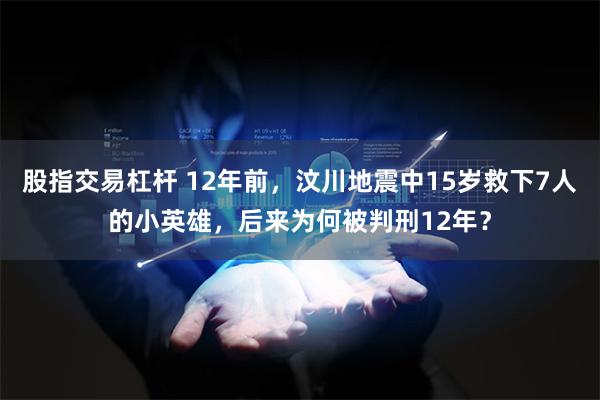股指交易杠杆 12年前，汶川地震中15岁救下7人的小英雄，后来为何被判刑12年？