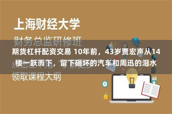 期货杠杆配资交易 10年前，43岁贾宏声从14楼一跃而下，留下砸坏的汽车和周迅的泪水
