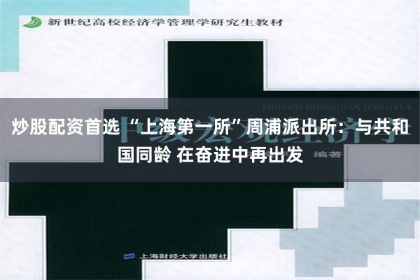 炒股配资首选 “上海第一所”周浦派出所：与共和国同龄 在奋进中再出发