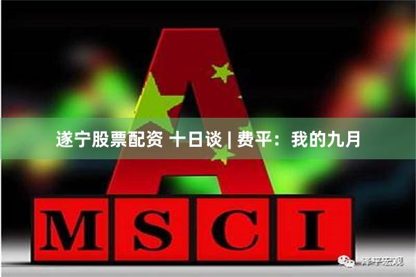 遂宁股票配资 十日谈 | 费平：我的九月