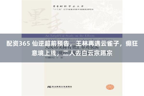 配资365 仙逆超前预告，王林再遇云雀子，癫狂意境上线，二人去白云宗踢宗