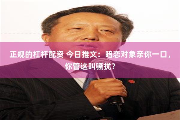 正规的杠杆配资 今日推文：暗恋对象亲你一口，你管这叫骚扰？