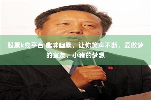 股票k线平台 趣味幽默，让你笑声不断，爱做梦的室友，小猪的梦想