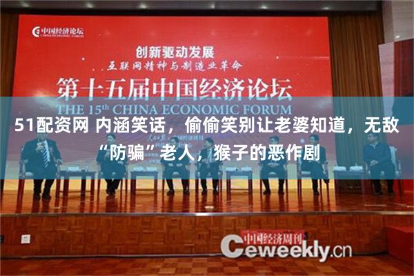 51配资网 内涵笑话，偷偷笑别让老婆知道，无敌“防骗”老人，猴子的恶作剧