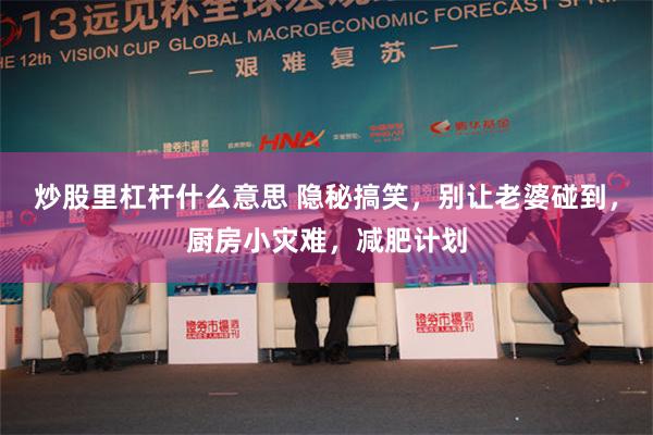 炒股里杠杆什么意思 隐秘搞笑，别让老婆碰到，厨房小灾难，减肥计划