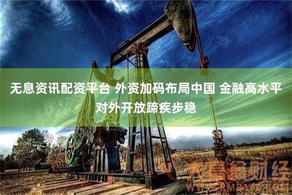 无息资讯配资平台 外资加码布局中国 金融高水平对外开放蹄疾步稳