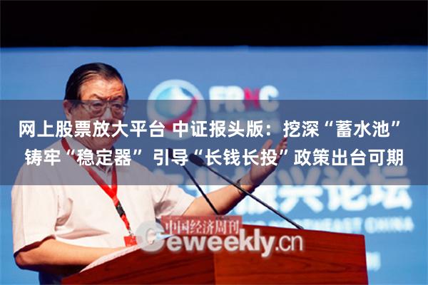 网上股票放大平台 中证报头版：挖深“蓄水池” 铸牢“稳定器” 引导“长钱长投”政策出台可期