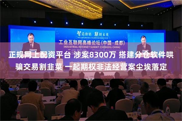 正规网上配资平台 涉案8300万 搭建分仓软件哄骗交易割韭菜 一起期权非法经营案尘埃落定
