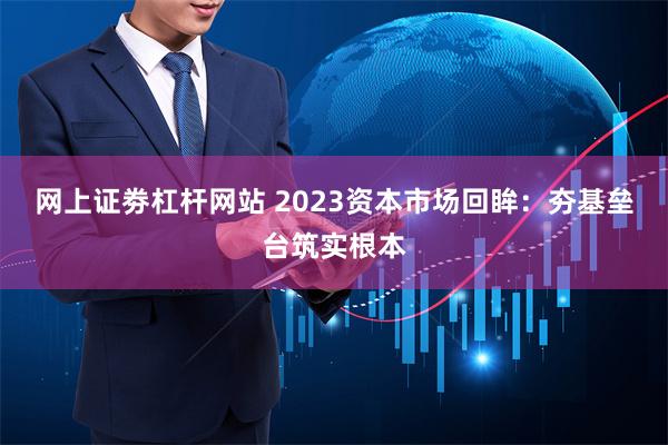网上证劵杠杆网站 2023资本市场回眸：夯基垒台筑实根本