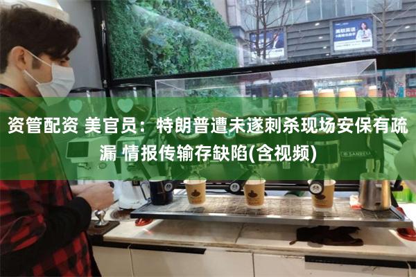 资管配资 美官员：特朗普遭未遂刺杀现场安保有疏漏 情报传输存缺陷(含视频)